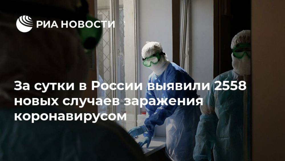 За сутки в России выявили 2558 новых случаев заражения коронавирусом