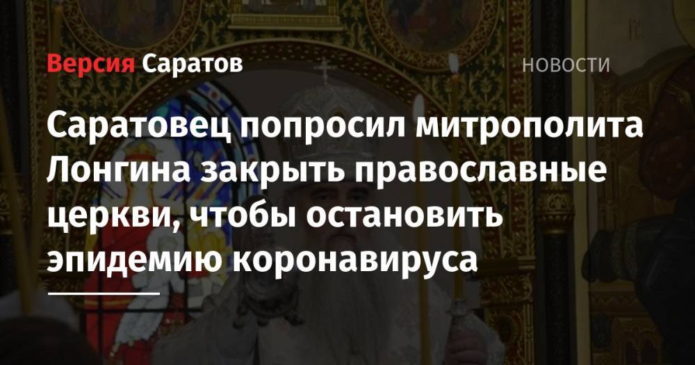 Саратовец попросил митрополита Лонгина закрыть православные церкви, чтобы остановить эпидемию коронавируса
