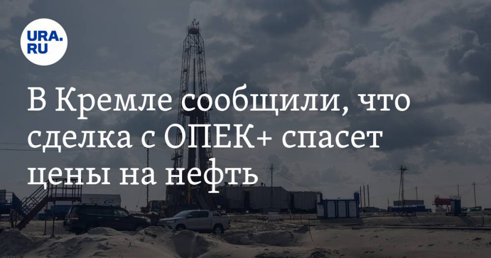 В Кремле сообщили, что сделка с ОПЕК+ спасет цены на нефть