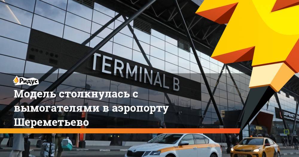 Модель столкнулась с вымогателями в аэропорту Шереметьево