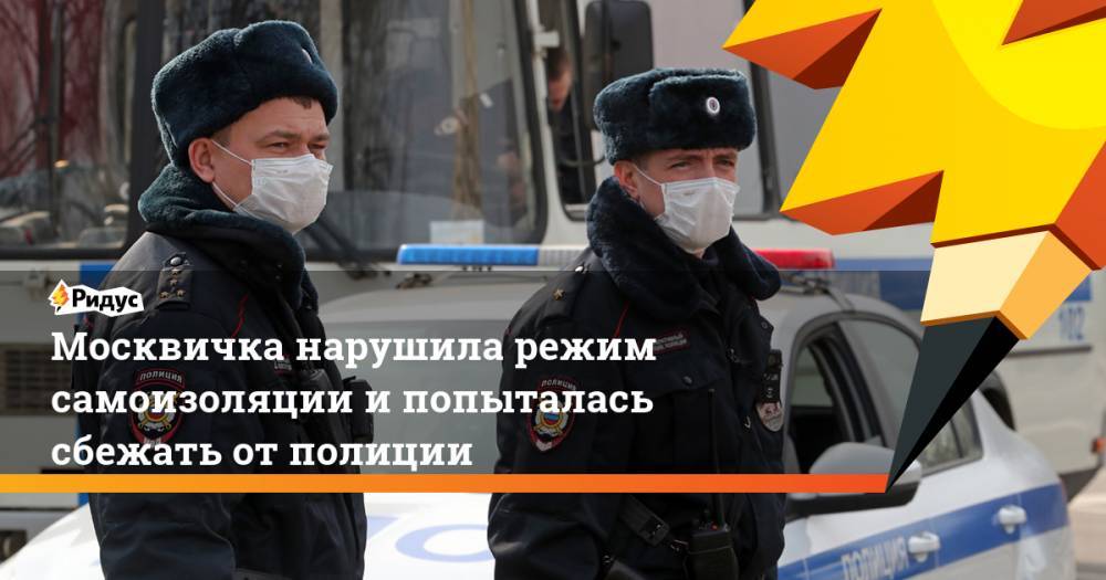 Москвичка нарушила режим самоизоляции и попыталась сбежать от полиции