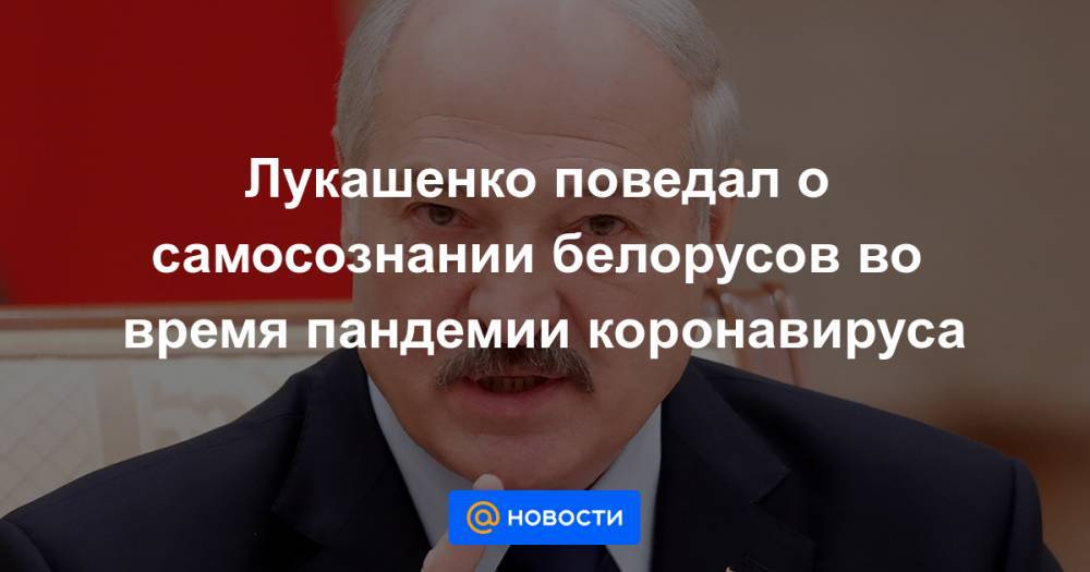 Лукашенко поведал о самосознании белорусов во время пандемии коронавируса
