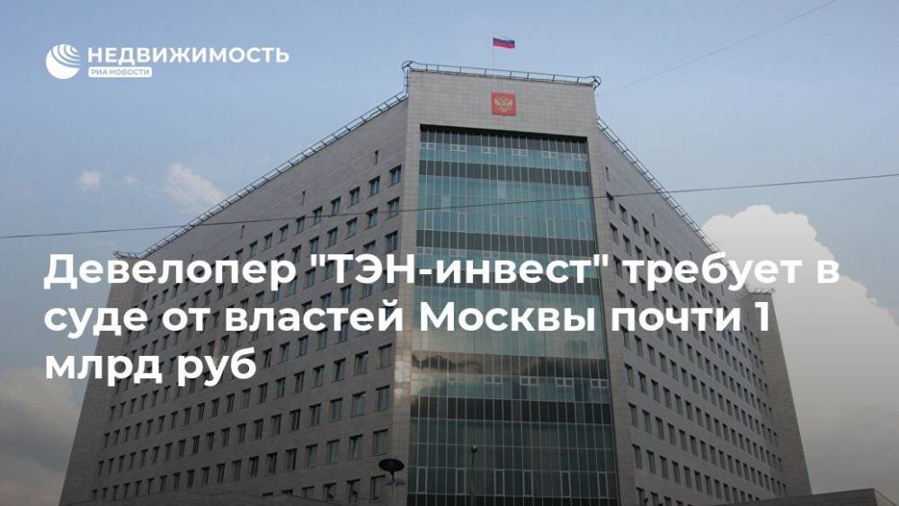 Девелопер "ТЭН-инвест" требует в суде от властей Москвы почти 1 млрд руб