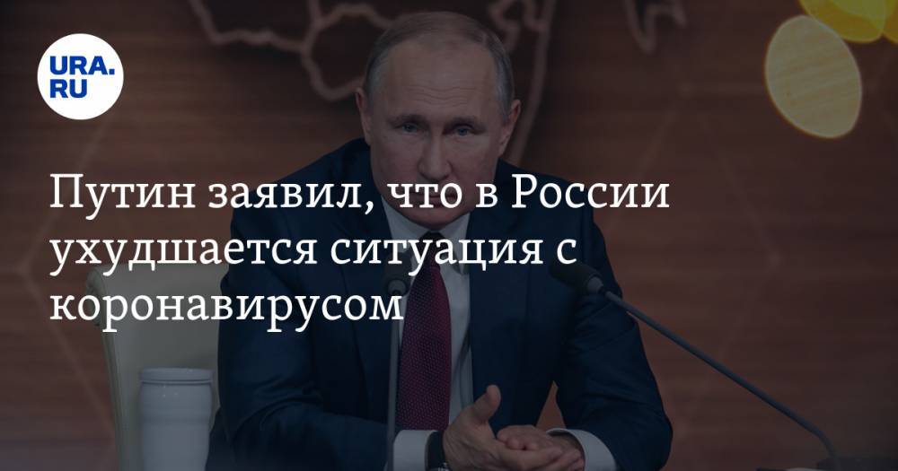 Путин заявил, что в России ухудшается ситуация с коронавирусом