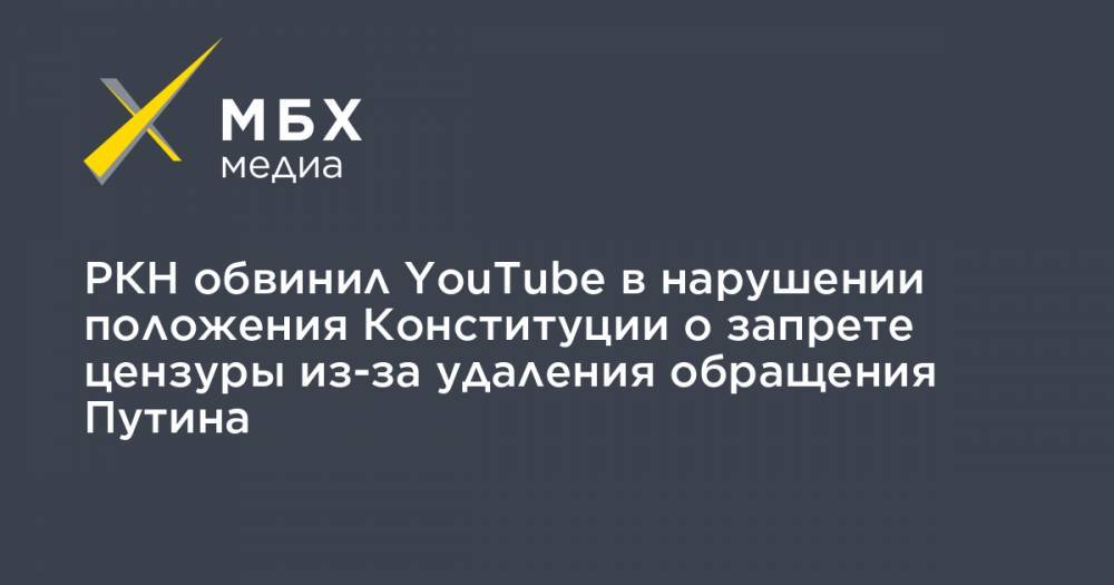 РКН обвинил YouTube в нарушении положения Конституции о запрете цензуры из-за удаления обращения Путина