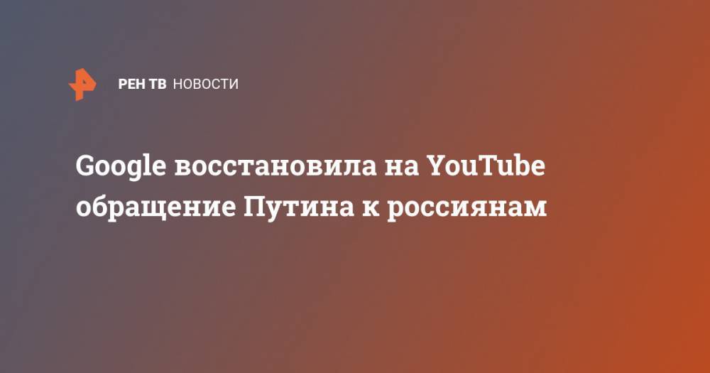 Google восстановила на YouTube обращение Путина к россиянам