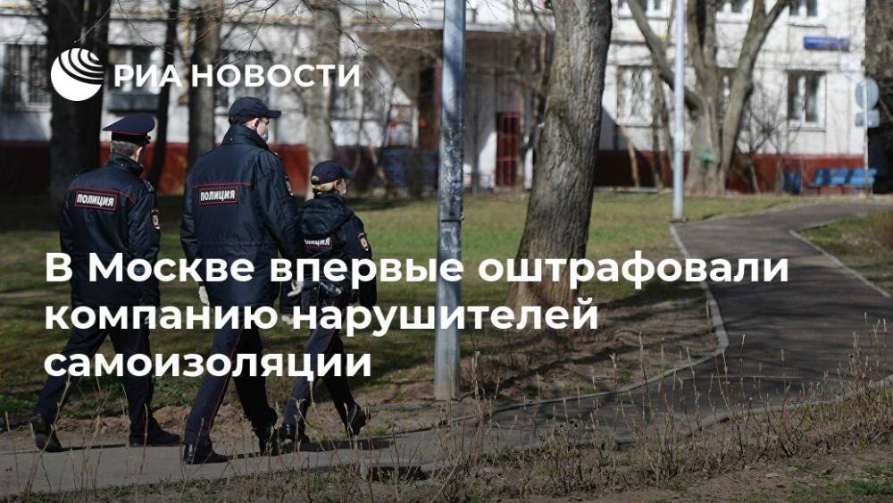 В Москве впервые оштрафовали компанию нарушителей самоизоляции