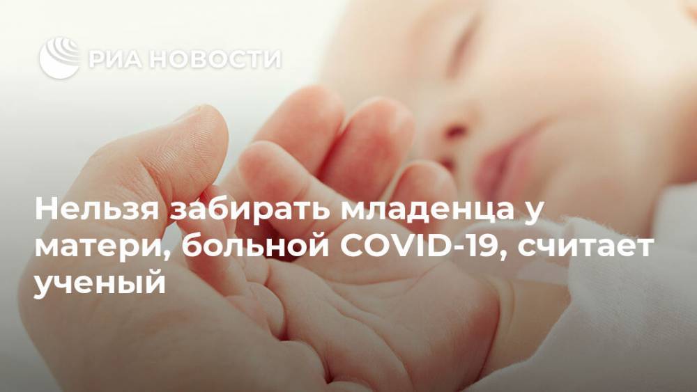 Нельзя забирать младенца у матери, больной COVID-19, считает ученый