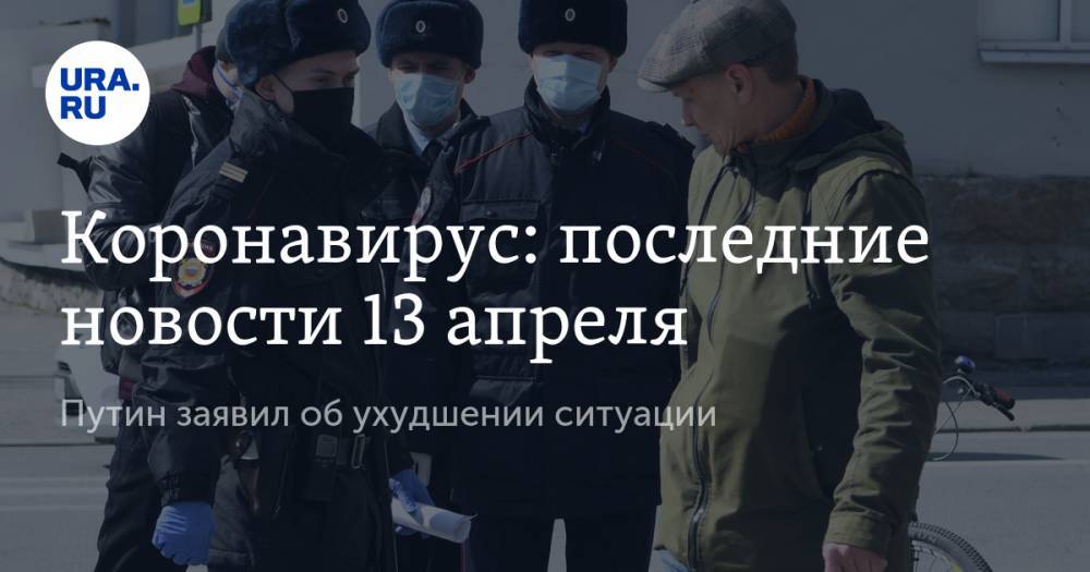 Коронавирус: последние новости 13 апреля. Путин заявил об ухудшении ситуации, но в России уже разработали препарат для лечения болезни