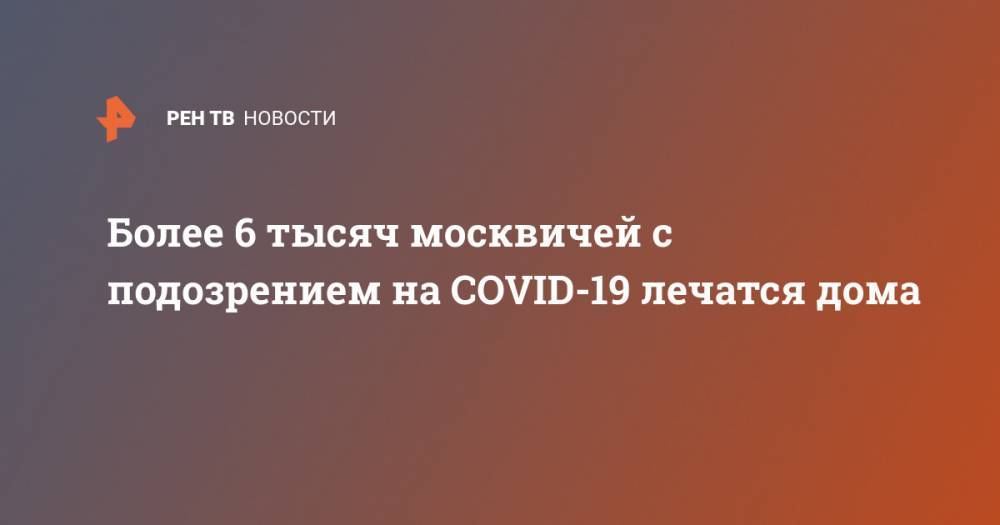 Более 6 тысяч москвичей с подозрением на COVID-19 лечатся дома