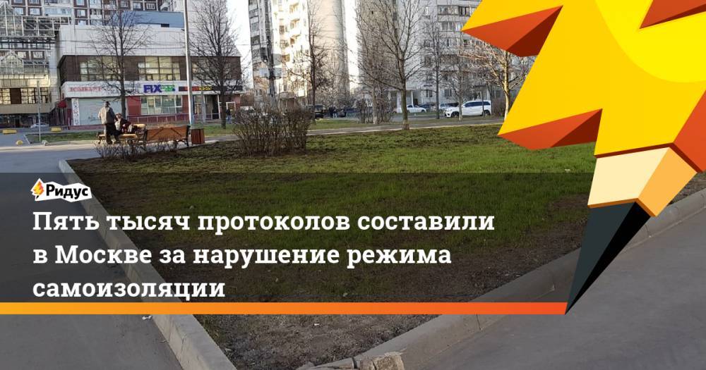 Пять тысяч протоколов составили в Москве за нарушение режима самоизоляции