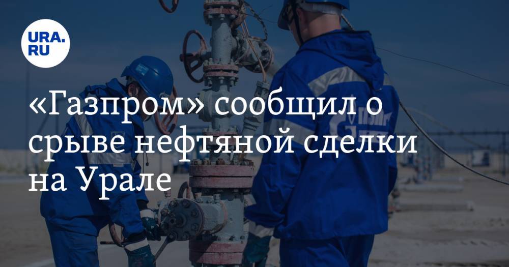 «Газпром» сообщил о срыве нефтяной сделки на Урале