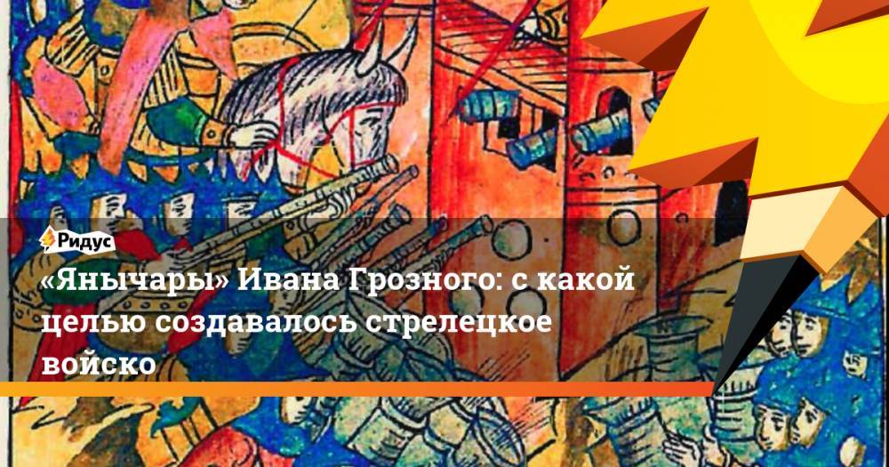 «Янычары» Ивана Грозного: с какой целью создавалось стрелецкое войско