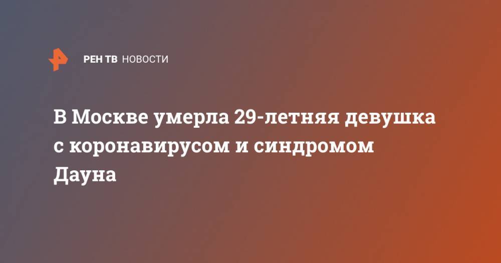 В Москве умерла 29-летняя девушка с коронавирусом и синдромом Дауна