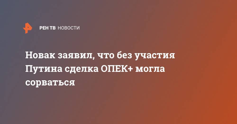 Новак заявил, что без участия Путина сделка ОПЕК+ могла сорваться