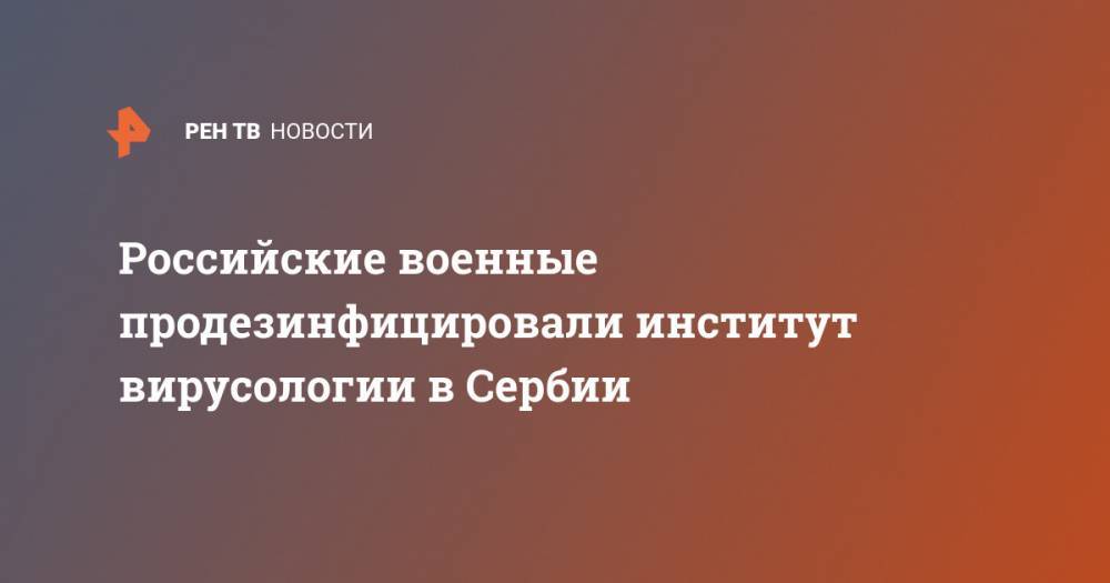 Российские военные продезинфицировали институт вирусологии в Сербии - ren.tv - Россия - Сербия - Ниши