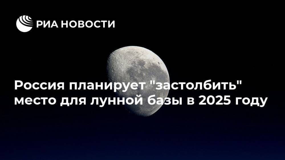 Россия планирует "застолбить" место для лунной базы в 2025 году