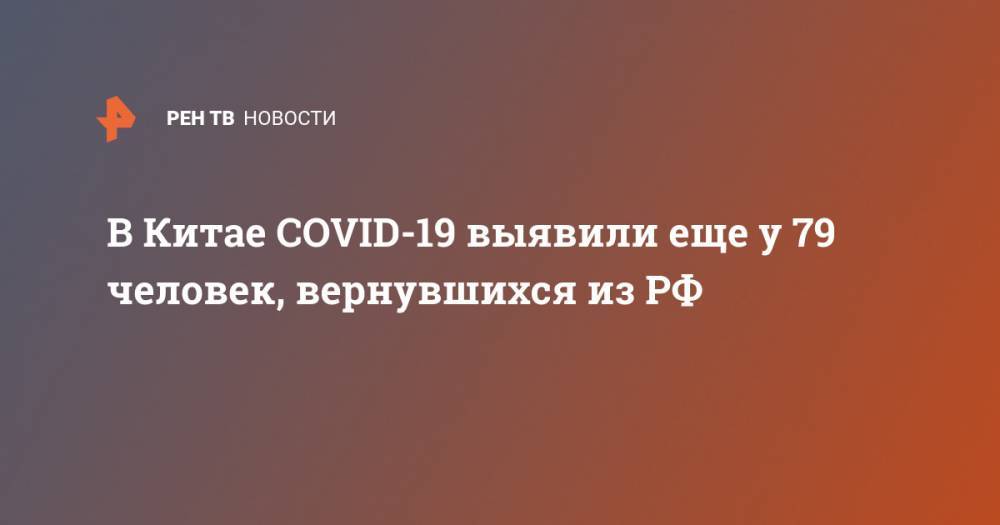 В Китае COVID-19 выявили еще у 79 человек, вернувшихся из РФ - ren.tv - Россия - Китай - провинция Хэйлунцзян