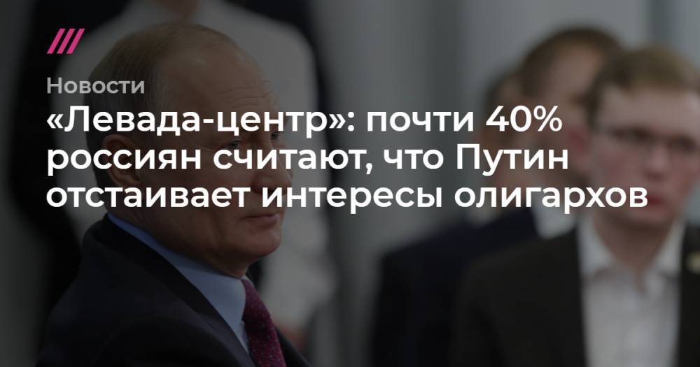 «Левада-центр»: почти 40% россиян считают, что Путин отстаивает интересы олигархов