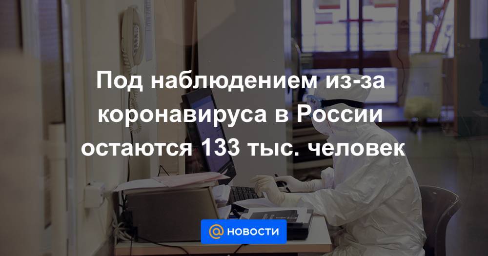 Под наблюдением из-за коронавируса в России остаются 133 тыс. человек