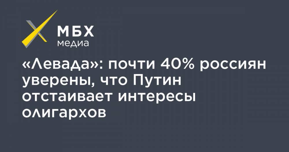 «Левада»: почти 40% россиян уверены, что Путин отстаивает интересы олигархов