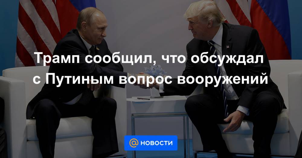 Трамп сообщил, что обсуждал с Путиным вопрос вооружений