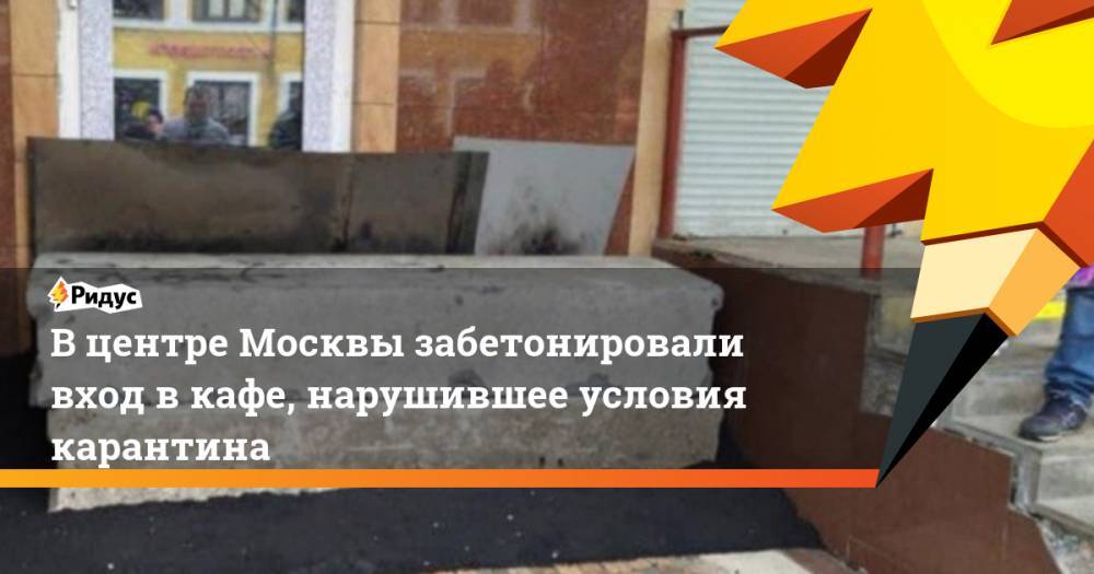 В центре Москвы забетонировали вход в кафе, нарушившее условия карантина