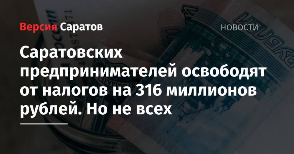 Саратовских предпринимателей освободят от налогов на 316 миллионов рублей. Но не всех