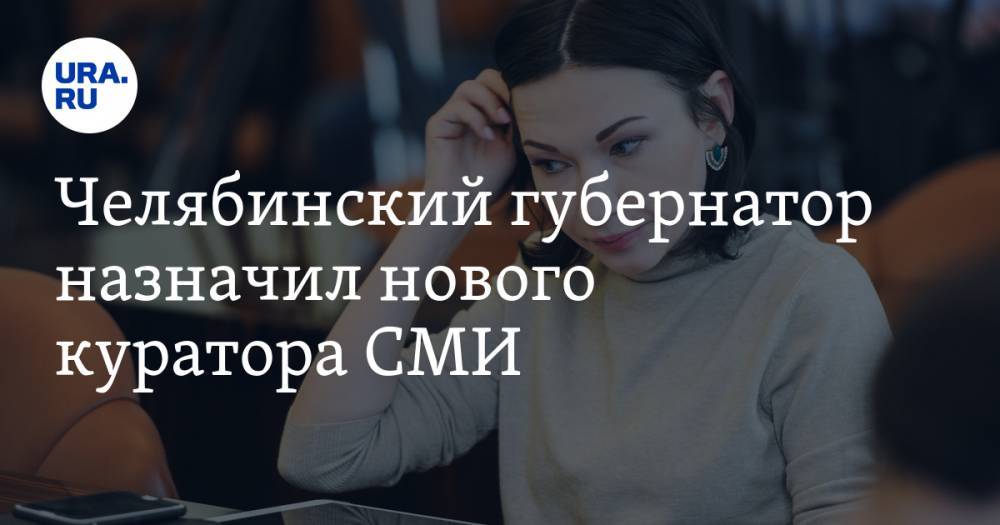 Челябинский губернатор назначил нового куратора СМИ