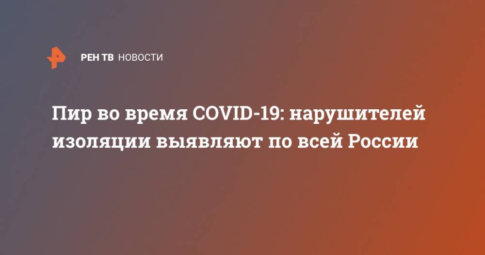 Пир во время COVID-19: нарушителей изоляции выявляют по всей России