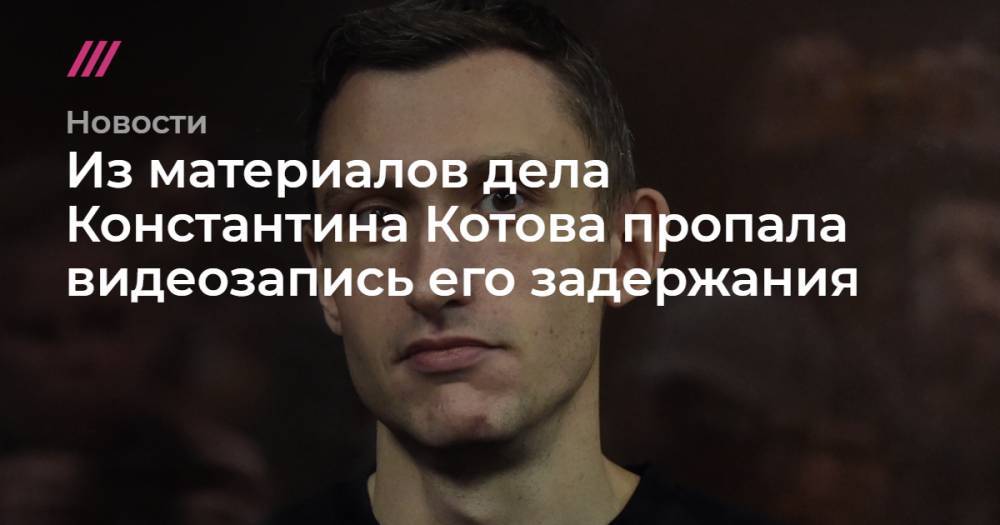 Из материалов дела Константина Котова пропала видеозапись его задержания