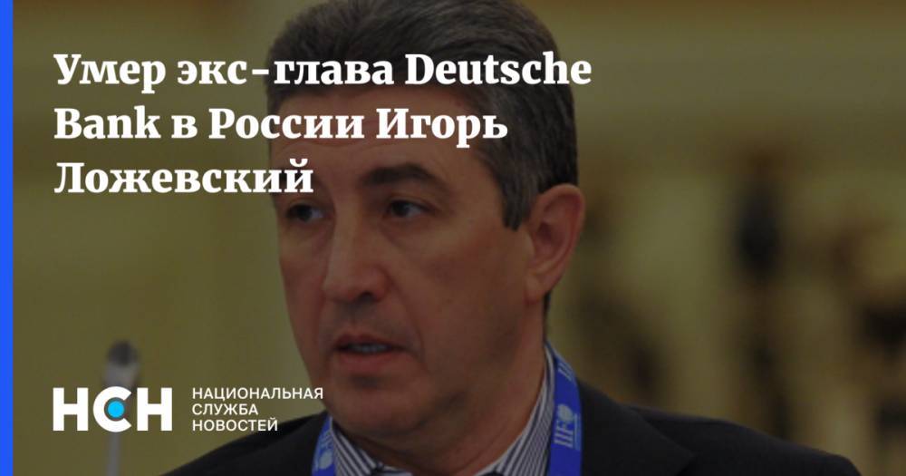 Умер экс-глава Deutsche Bank в России Игорь Ложевский