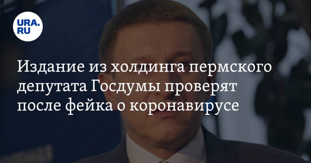 Издание из холдинга пермского депутата Госдумы проверят после фейка о коронавирусе