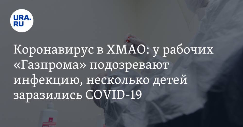 Коронавирус в ХМАО: у рабочих «Газпрома» подозревают инфекцию, несколько детей заразились COVID-19. Последние новости 14 апреля