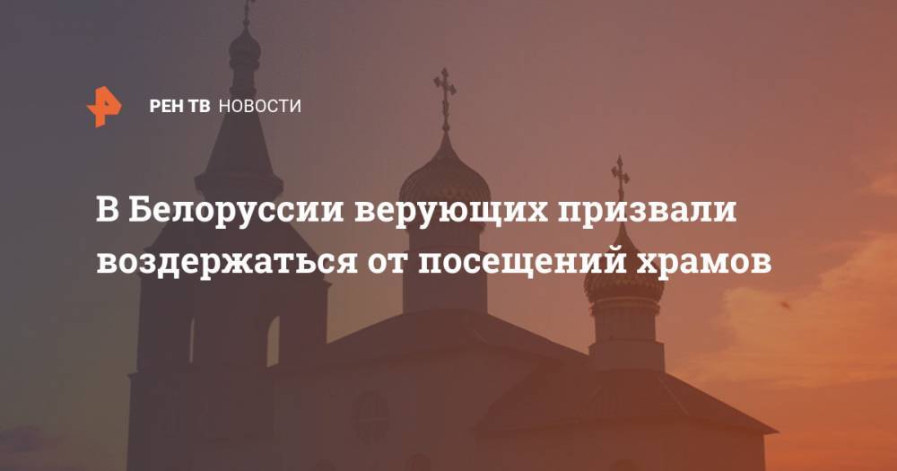 В Белоруссии верующих призвали воздержаться от посещений храмов