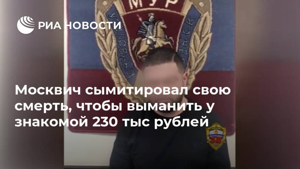 Москвич сымитировал свою смерть, чтобы выманить у знакомой 230 тыс рублей