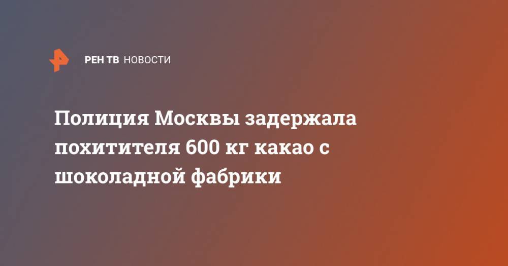 Полиция Москвы задержала похитителя 600 кг какао с шоколадной фабрики