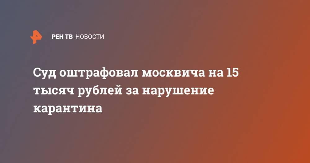 Суд оштрафовал москвича на 15 тысяч рублей за нарушение карантина