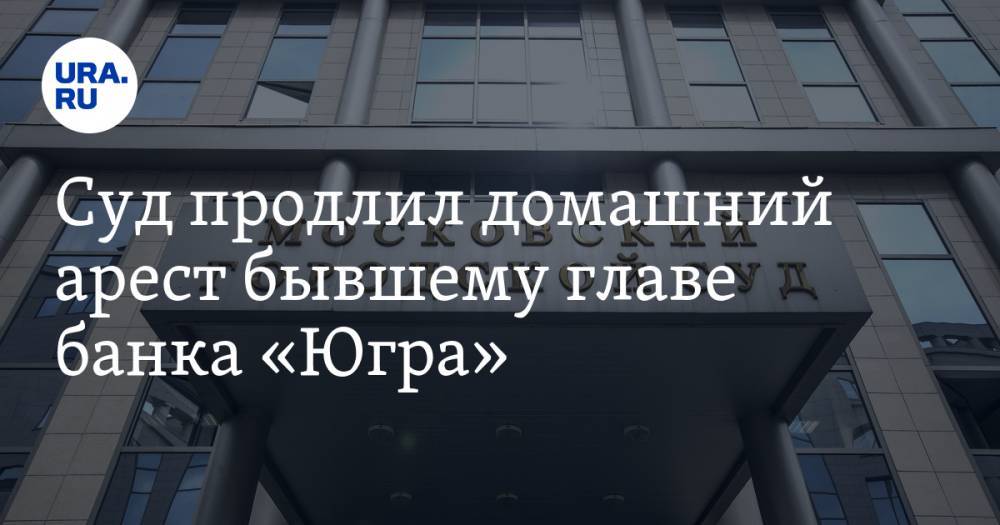 Алексей Хотин - Суд продлил домашний арест бывшему главе банка «Югра» - ura.news - Москва - Югра