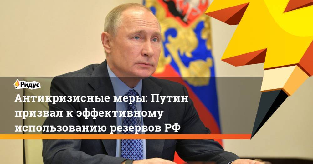 Антикризисные меры: Путин призвал к эффективному использованию резервов РФ