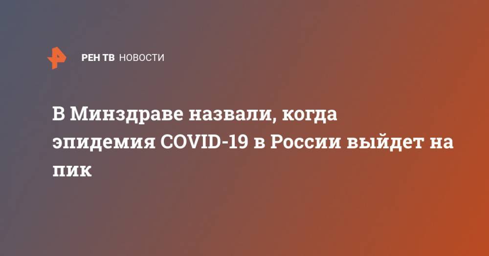 В Минздраве назвали, когда эпидемия COVID-19 в России выйдет на пик