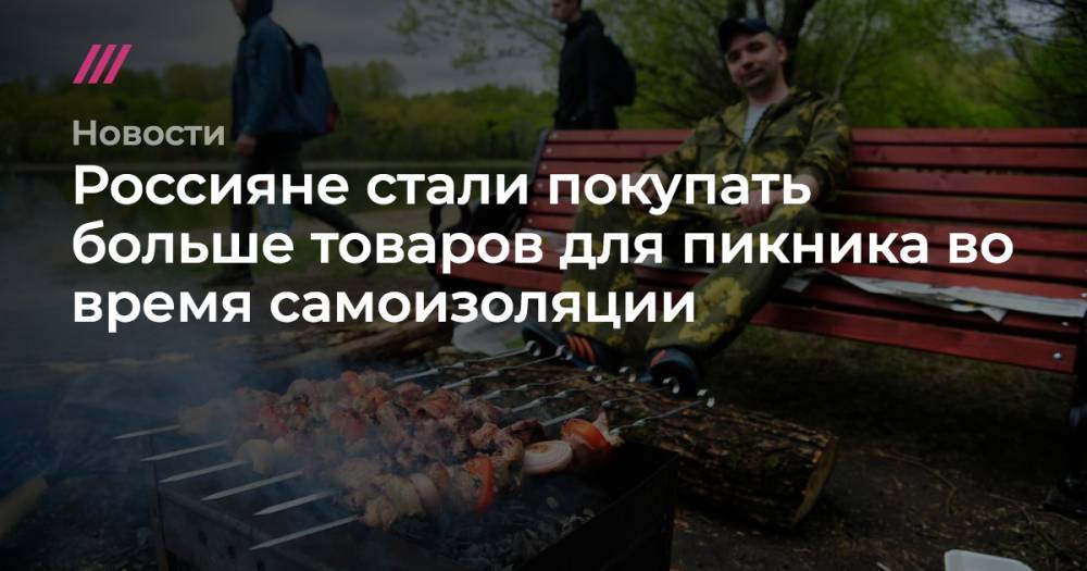 Россияне стали покупать больше товаров для пикника во время самоизоляции