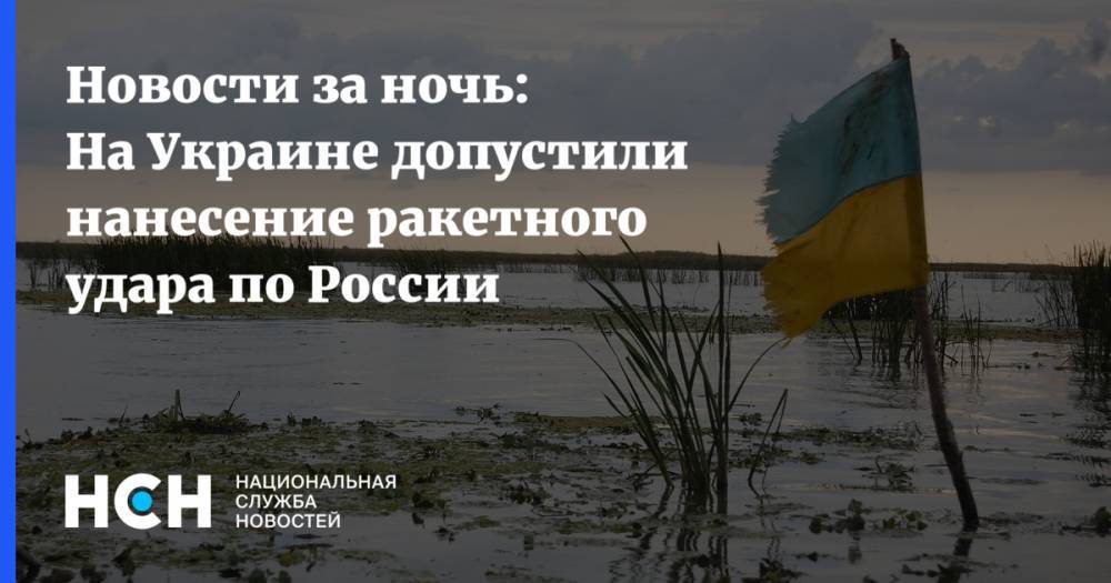 Новости за ночь: На Украине допустили нанесение ракетного удара по России