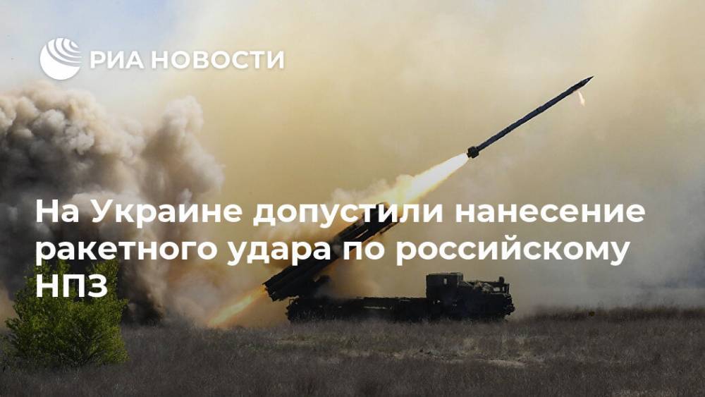 На Украине допустили нанесение ракетного удара по российскому НПЗ