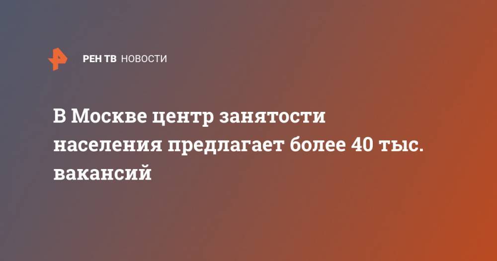 В Москве центр занятости населения предлагает более 40 тыс. вакансий