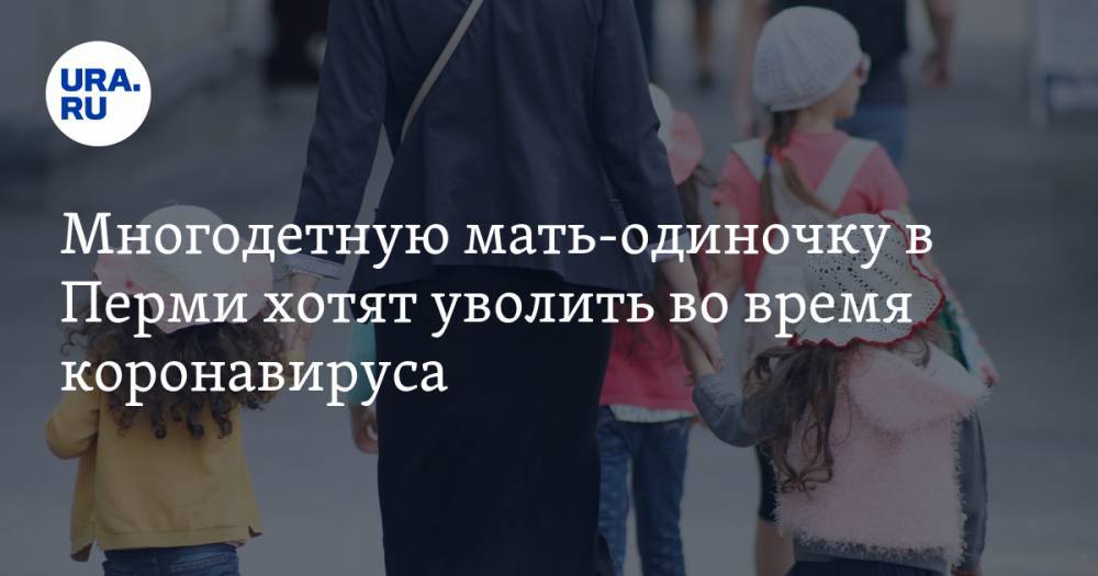 Многодетную мать-одиночку в Перми хотят уволить во время коронавируса