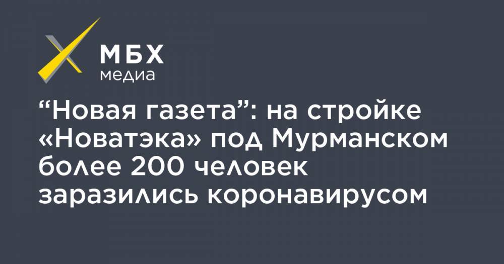 “Новая газета”: на стройке «Новатэка» под Мурманском более 200 человек заразились коронавирусом