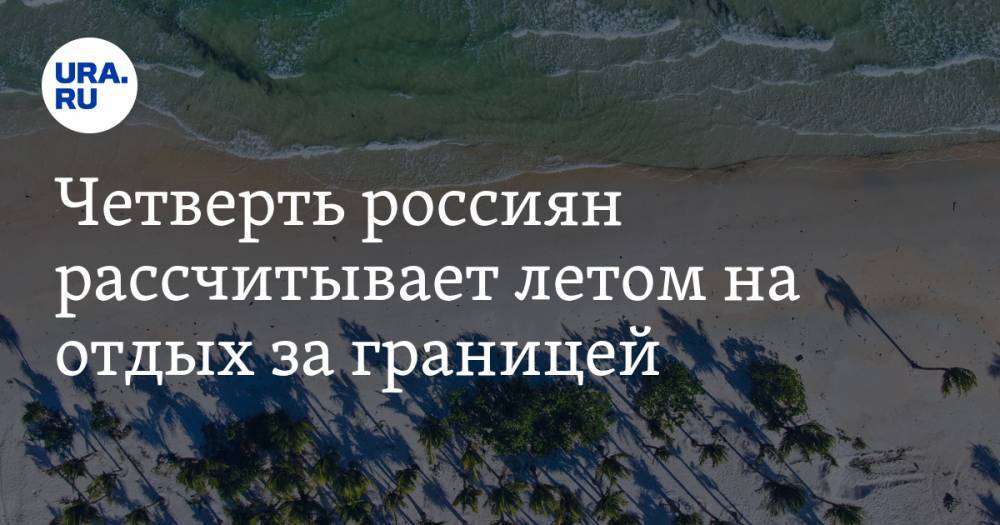 Четверть россиян рассчитывает летом на отдых за границей