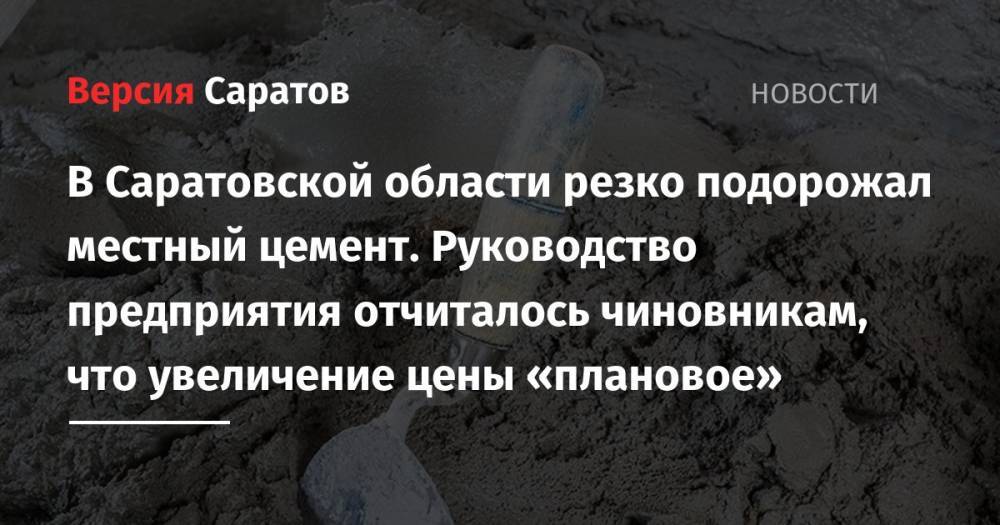 В Саратовской области резко подорожал местный цемент. Руководство предприятия отчиталось чиновникам, что увеличение цены «плановое»