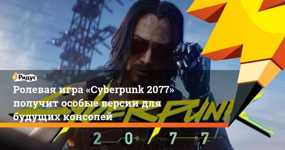 Ролевая игра «Cyberpunk 2077» получит особые версии для будущих консолей